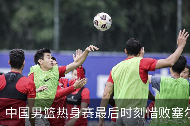 中国男篮热身赛最后时刻惜败塞尔维亚FMP俱乐部