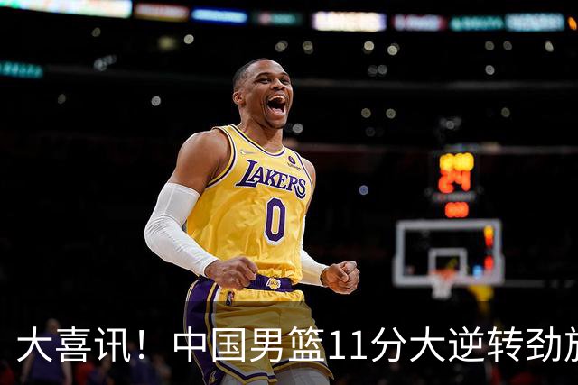 大喜讯！中国男篮11分大逆转劲旅，他得分最高：18分，祝贺郭士强