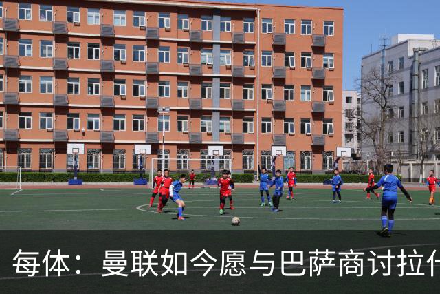 每体：曼联如今愿与巴萨商讨拉什福德，且方案对巴萨更为有利